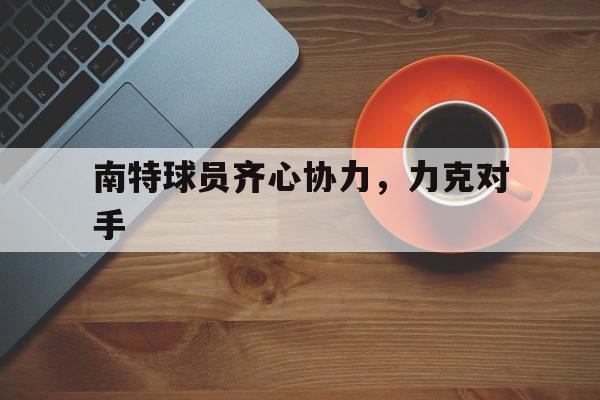 关于南特球员齐心协力，力克对手的信息